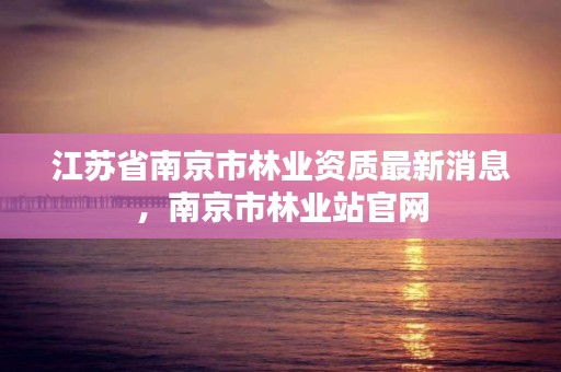 江苏省南京市林业资质最新消息,南京市林业站官网