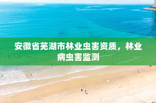 安徽省芜湖市林业虫害资质,林业病虫害监测