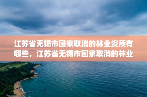 江苏省无锡市国家取消的林业资质有哪些，江苏省无锡市国家取消的林业资质有哪些项目