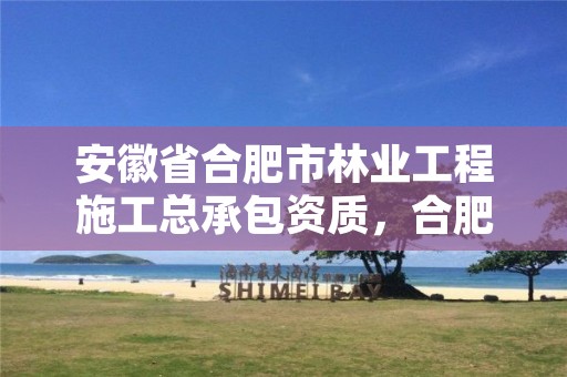 安徽省合肥市林业工程施工总承包资质，合肥林业部门电话