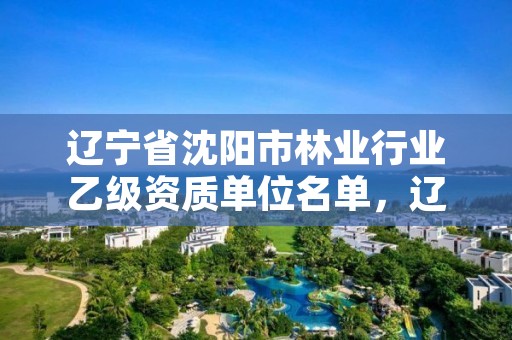 辽宁省沈阳市林业行业乙级资质单位名单，辽宁省沈阳市林业行业乙级资质单位名单