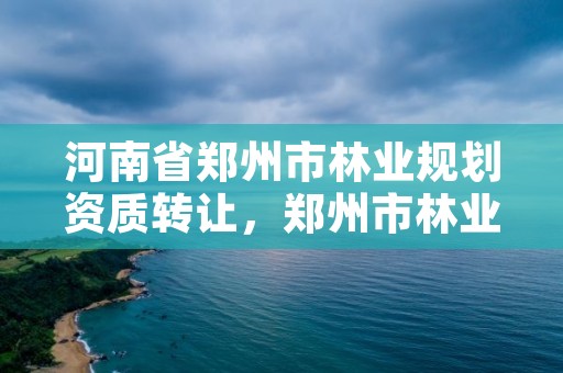 河南省郑州市林业规划资质转让,郑州市林业产业中心招标