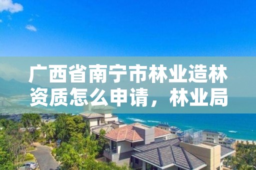 广西省南宁市林业造林资质怎么申请,林业局造林