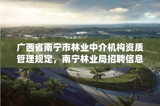 广西省南宁市林业中介机构资质管理规定,南宁林业局招聘信息