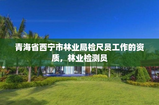青海省西宁市林业局检尺员工作的资质,林业检测员