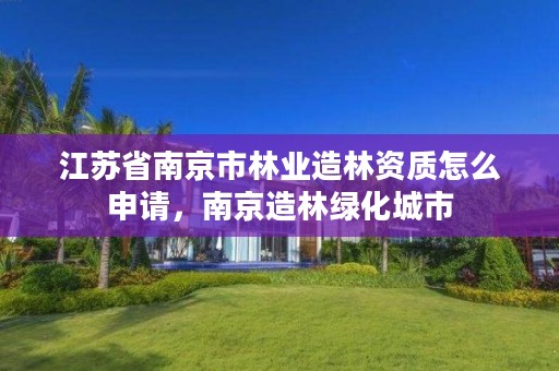 江苏省南京市林业造林资质怎么申请,南京造林绿化城市