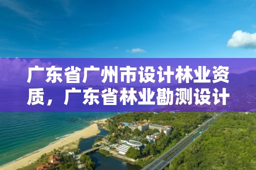 广东省广州市设计林业资质,广东省林业勘测设计院