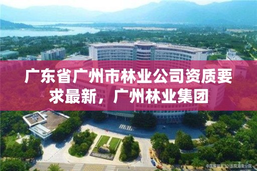 广东省广州市林业公司资质要求最新,广州林业集团