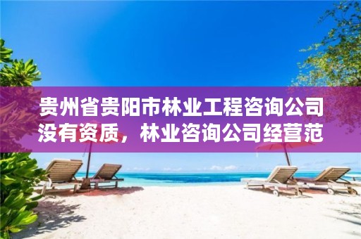 贵州省贵阳市林业工程咨询公司没有资质,林业咨询公司经营范围