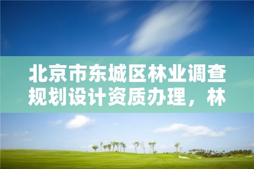 北京市东城区林业调查规划设计资质办理,林业调查规划设计资质申报