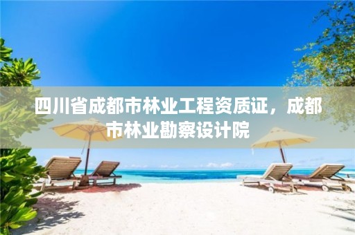 四川省成都市林业工程资质证,成都市林业勘察设计院