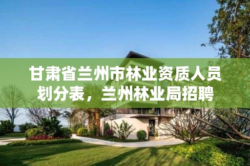 甘肃省兰州市林业资质人员划分表，兰州林业局招聘