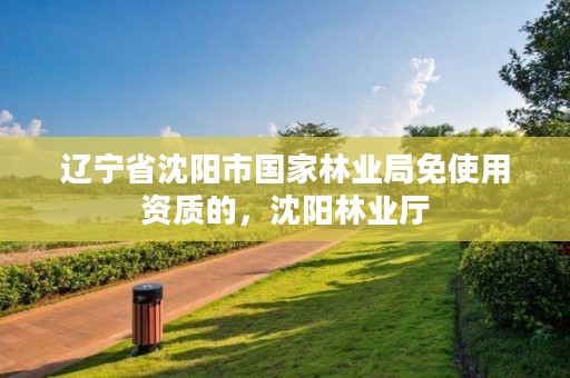 辽宁省沈阳市国家林业局免使用资质的，沈阳林业厅
