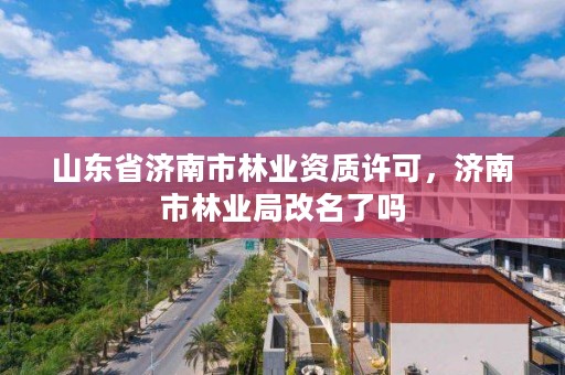 山东省济南市林业资质许可,济南市林业局改名了吗