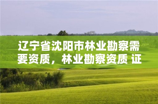 辽宁省沈阳市林业勘察需要资质，林业勘察资质 证书