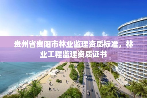 贵州省贵阳市林业监理资质标准,林业工程监理资质证书