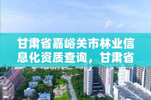 甘肃省嘉峪关市林业信息化资质查询，甘肃省林业监测中心