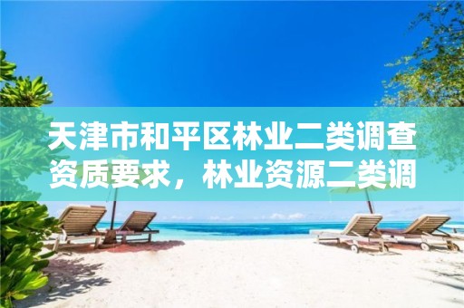 天津市和平区林业二类调查资质要求,林业资源二类调查