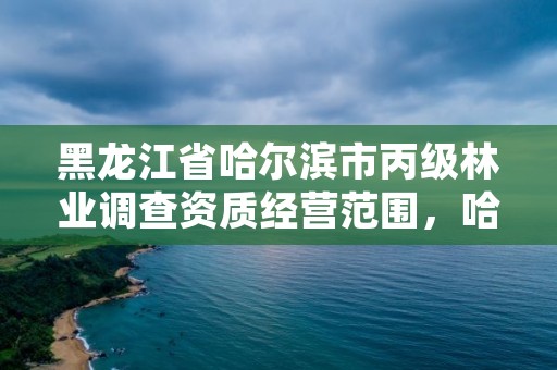 黑龙江省哈尔滨市丙级林业调查资质经营范围,哈尔滨林业调查规划有限公司