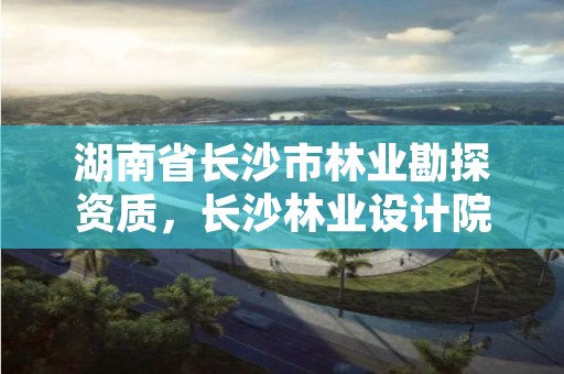 湖南省长沙市林业勘探资质,长沙林业设计院