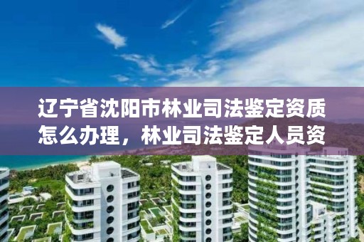辽宁省沈阳市林业司法鉴定资质怎么办理，林业司法鉴定人员资质