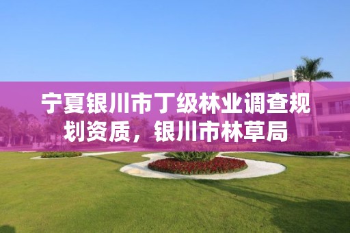 宁夏银川市丁级林业调查规划资质,银川市林草局