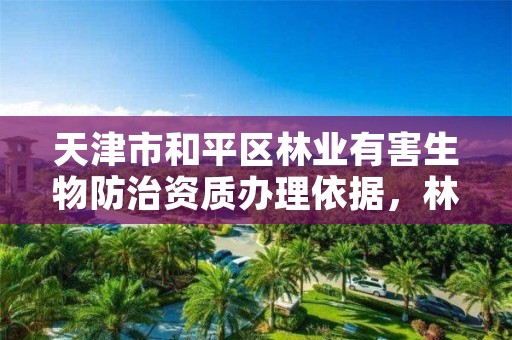 天津市和平区林业有害生物防治资质办理依据,林业有害生物防治公司资质