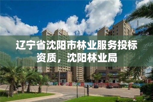 辽宁省沈阳市林业服务投标资质，沈阳林业局