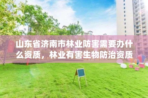 山东省济南市林业防害需要办什么资质，林业有害生物防治资质怎么办理