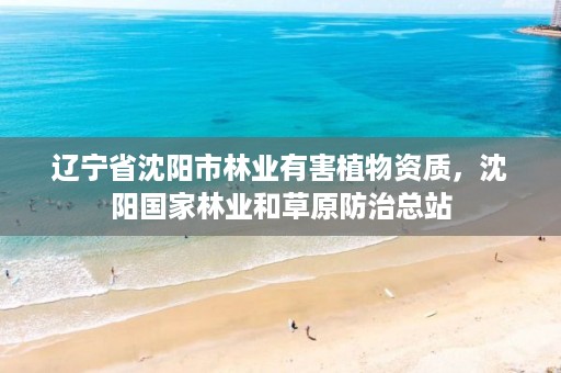 辽宁省沈阳市林业有害植物资质，沈阳国家林业和草原防治总站