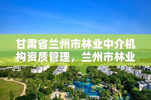甘肃省兰州市林业中介机构资质管理，兰州市林业技术推广站