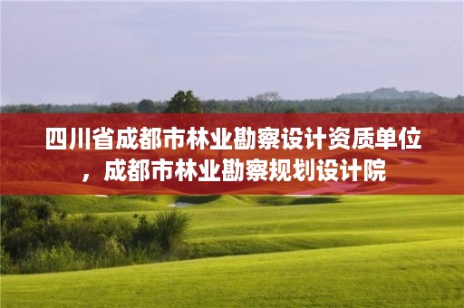 四川省成都市林业勘察设计资质单位,成都市林业勘察规划设计院