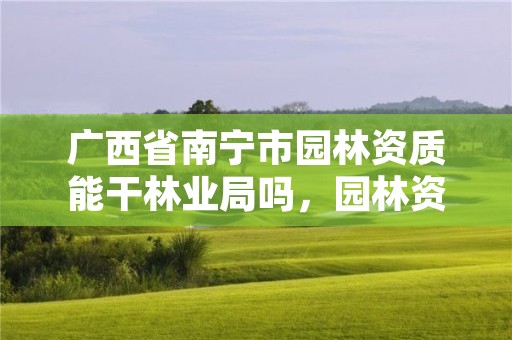 广西省南宁市园林资质能干林业局吗,园林资质怎么办理