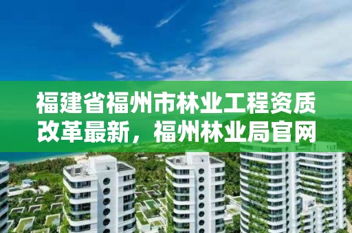 福建省福州市林业工程资质改革最新,福州林业局官网