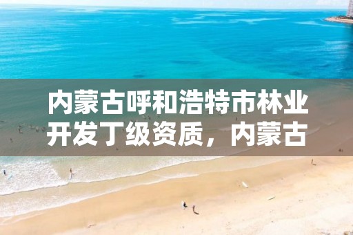 内蒙古呼和浩特市林业开发丁级资质,内蒙古呼和浩特林业局