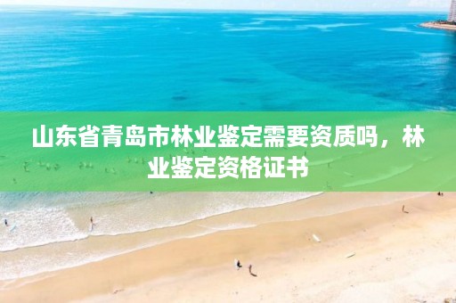 山东省青岛市林业鉴定需要资质吗,林业鉴定资格证书
