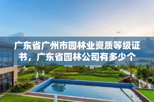 广东省广州市园林业资质等级证书,广东省园林公司有多少个