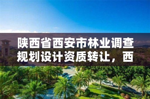 陕西省西安市林业调查规划设计资质转让,西安林业设计院
