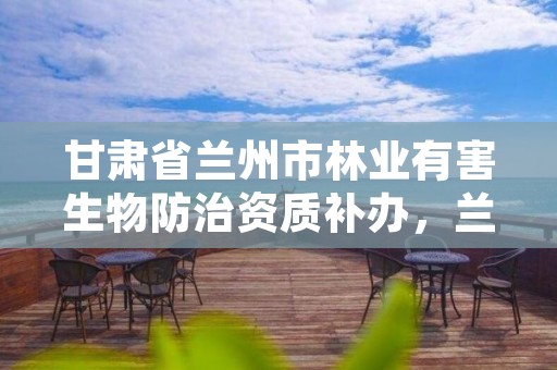 甘肃省兰州市林业有害生物防治资质补办，兰州林业有害生物防治检疫站