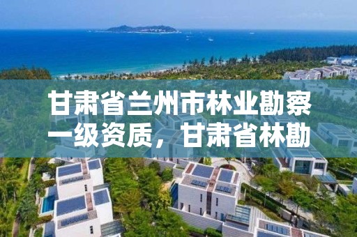 甘肃省兰州市林业勘察一级资质，甘肃省林勘院