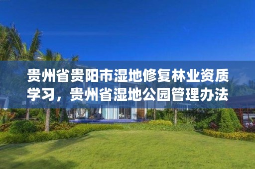 贵州省贵阳市湿地修复林业资质学习,贵州省湿地公园管理办法