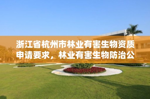 浙江省杭州市林业有害生物资质申请要求,林业有害生物防治公司资质取消了吗