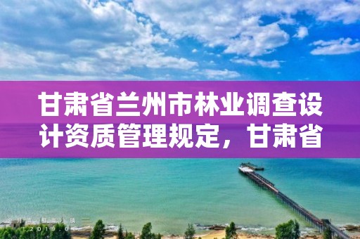 甘肃省兰州市林业调查设计资质管理规定，甘肃省林业调查规划院招聘