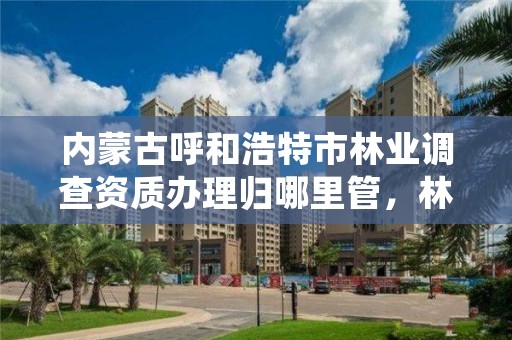 内蒙古呼和浩特市林业调查资质办理归哪里管,林业调查资质代办