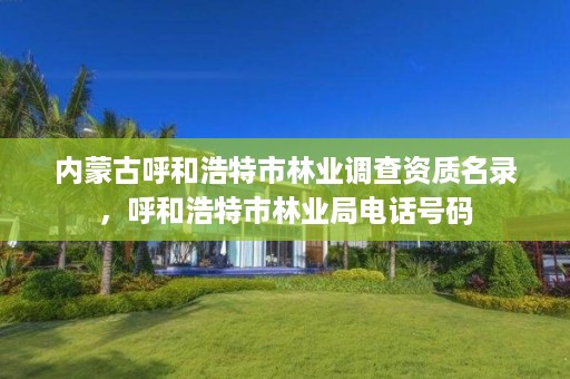 内蒙古呼和浩特市林业调查资质名录,呼和浩特市林业局电话号码