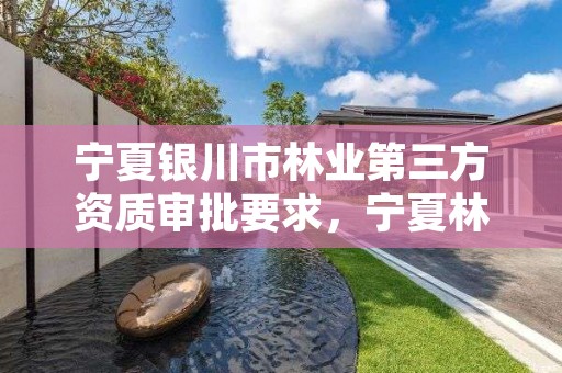 宁夏银川市林业第三方资质审批要求，宁夏林业资源
