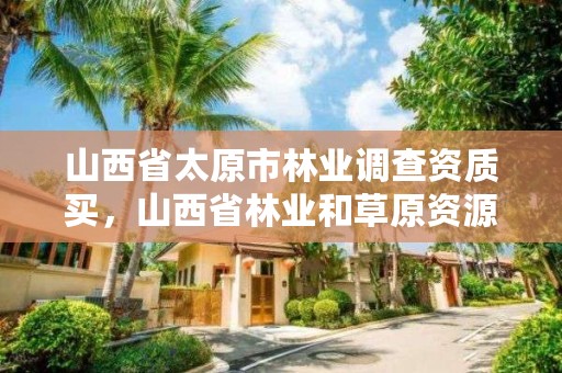 山西省太原市林业调查资质买,山西省林业和草原资源调查监测中心