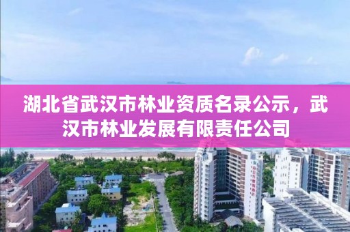 湖北省武汉市林业资质名录公示，武汉市林业发展有限责任公司