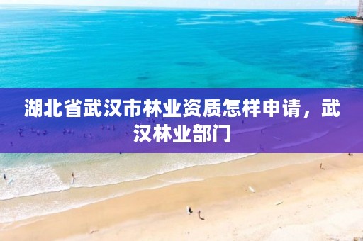 湖北省武汉市林业资质怎样申请，武汉林业部门