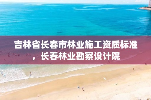 吉林省长春市林业施工资质标准,长春林业勘察设计院